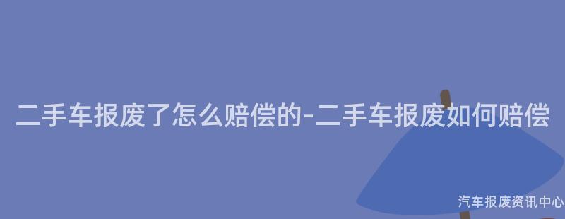 二手车报废了怎么赔偿的-二手车报废如何赔偿