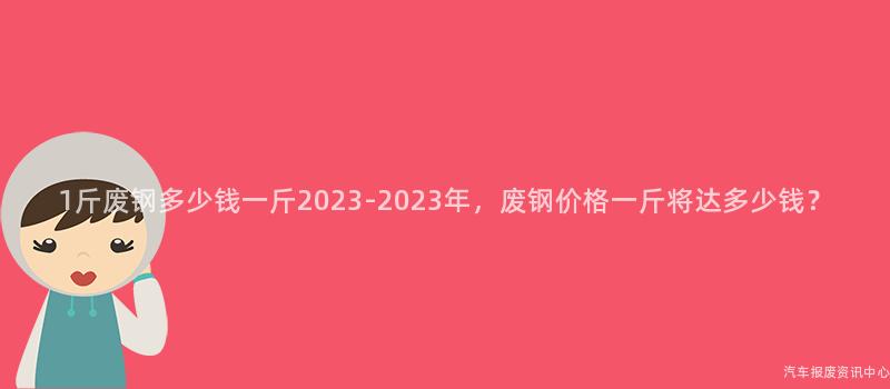 1斤废钢多少钱一斤2023-2023年，废钢价格一斤将达多少钱？