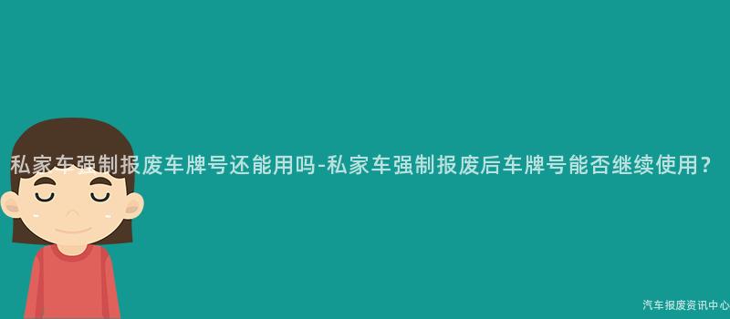 私家车强制报废车牌号还能用吗-私家车强制报废后车牌号能否继续使用？