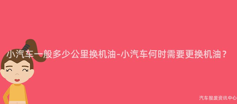 小汽车一般多少公里换机油-小汽车何时需要更换机油？