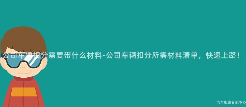 公司车辆扣分需要带什么材料-公司车辆扣分所需材料清单，快速上路！