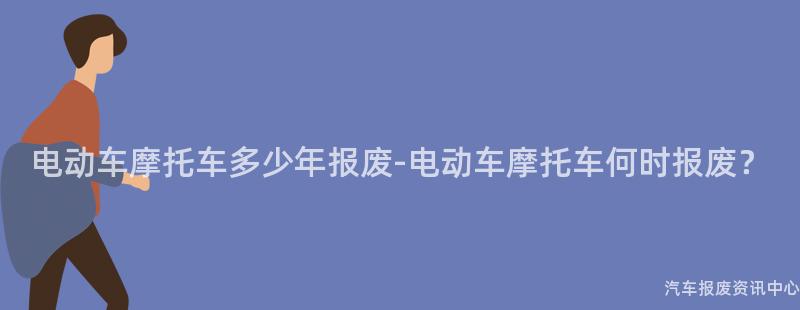 电动车摩托车多少年报废-电动车摩托车何时报废？