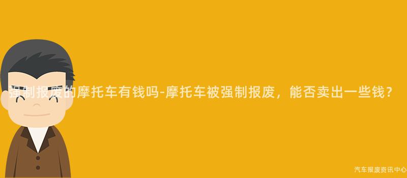强制报废的摩托车有钱吗-摩托车被强制报废，能否卖出一些钱？