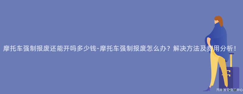 摩托车强制报废还能开吗多少钱-摩托车强制报废怎么办？解决方法及费用分析！