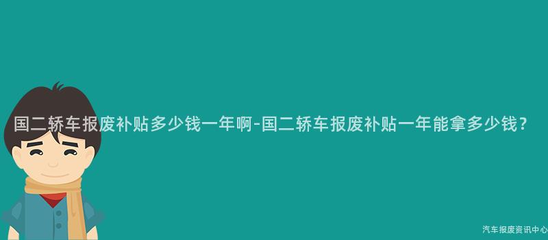 国二轿车报废补贴多少钱一年啊-国二轿车报废补贴一年能拿多少钱？