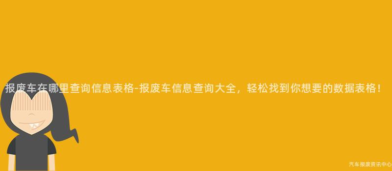 报废车在哪里查询信息表格-报废车信息查询大全，轻松找到你想要的数据表格！