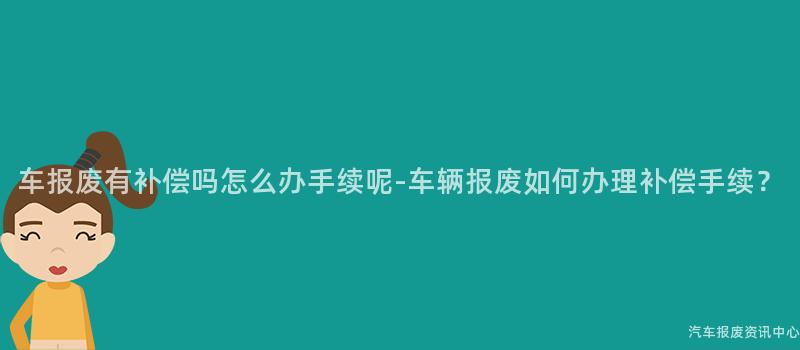 车报废有补偿吗怎么办手续呢-车辆报废如何办理补偿手续？