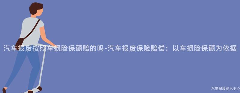汽车报废按照车损险保额赔的吗-汽车报废保险赔偿：以车损险保额为依据