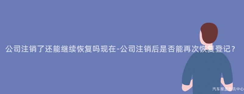 公司注销了还能继续恢复吗现在-公司注销后是否能再次恢复登记？