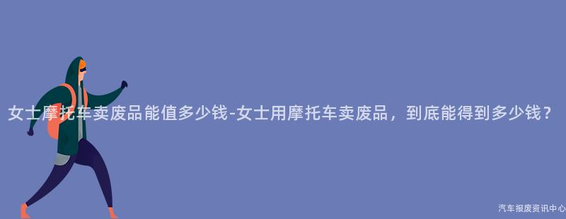 女士摩托车卖废品能值多少钱-女士用摩托车卖废品，到底能得到多少钱？
