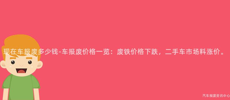 现在车报废多少钱-车报废价格一览：废铁价格下跌，二手车市场料涨价。