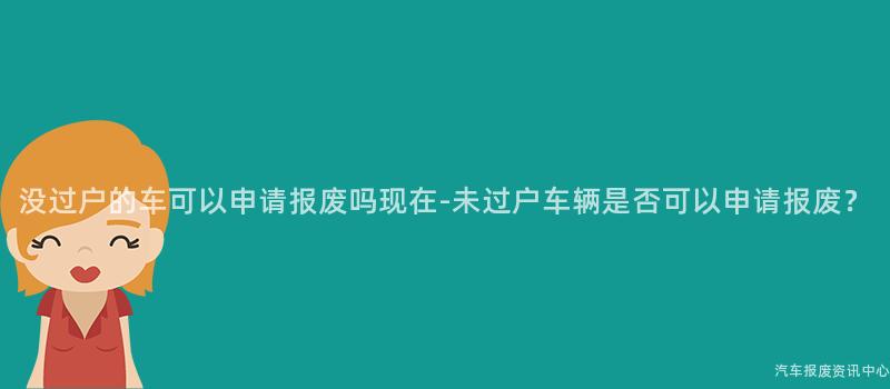 没过户的车可以申请报废吗现在-未过户车辆是否可以申请报废？