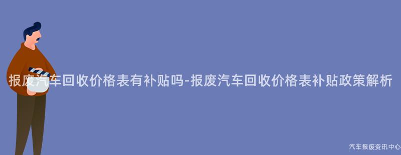 报废汽车回收价格表有补贴吗-报废汽车回收价格表补贴政策解析