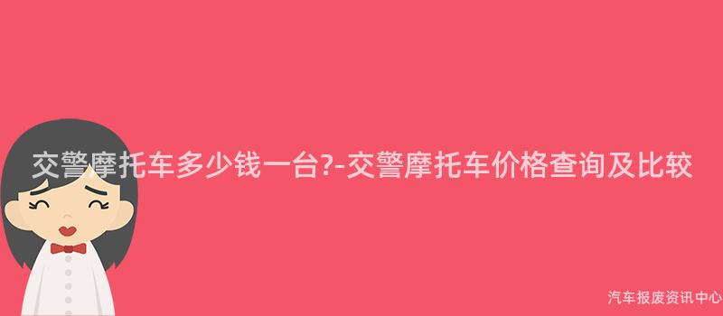 交警摩托车多少钱一台?-交警摩托车价格查询及比较