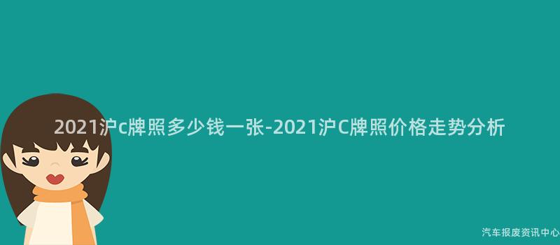 2021沪c牌照多少钱一张-2021沪C牌照价格走势分析