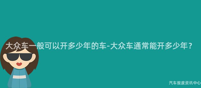 大众车一般可以开多少年的车-大众车通常能开多少年？