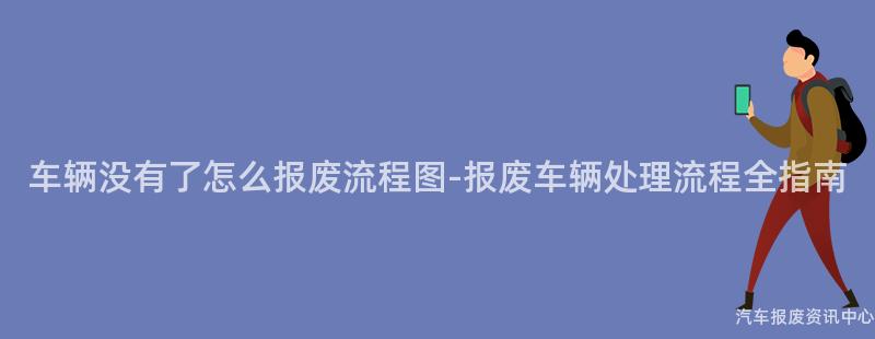 车辆没有了怎么报废流程图-报废车辆处理流程全指南