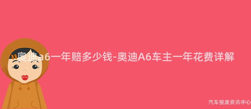 奥迪a6一年赔多少钱-奥迪A6车主一年花费详解