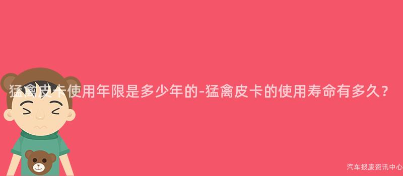 猛禽皮卡使用年限是多少年的-猛禽皮卡的使用寿命有多久？