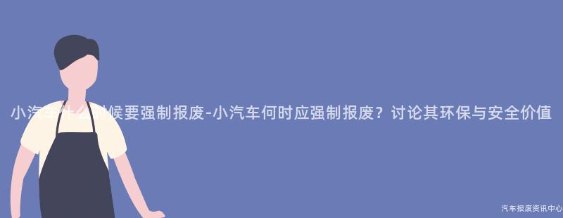 小汽车什么时候要强制报废-小汽车何时应强制报废？讨论其环保与安全价值