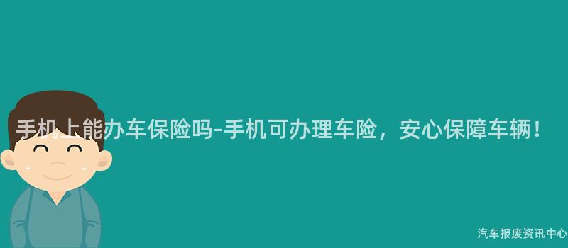 手机上能办车保险吗-手机可办理车险，安心保障车辆！