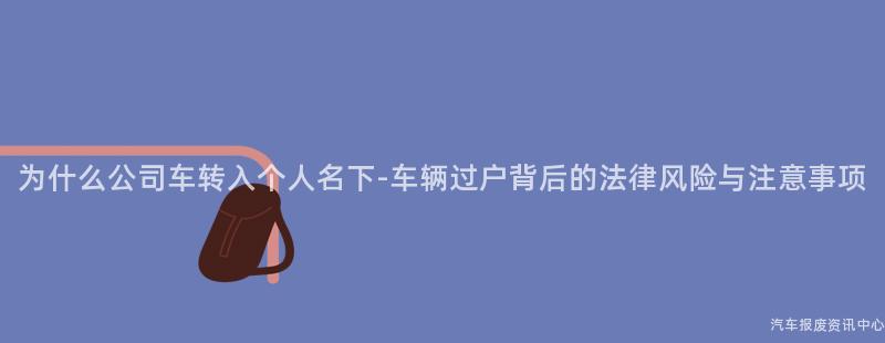 为什么公司车转入个人名下-车辆过户背后的法律风险与注意事项
