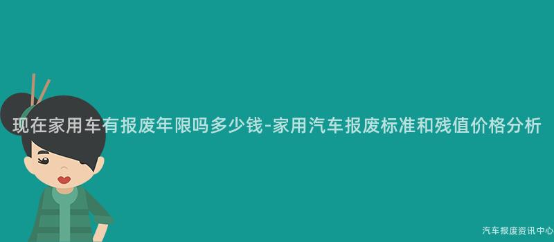 现在家用车有报废年限吗多少钱-家用汽车报废标准和残值价格分析