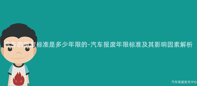 汽车的报废标准是多少年限的-汽车报废年限标准及其影响因素解析