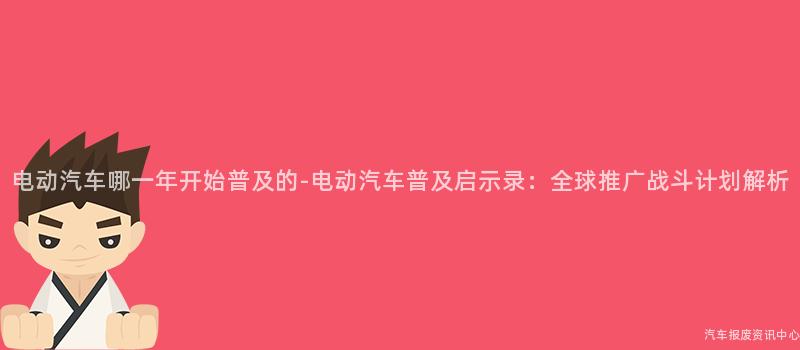 电动汽车哪一年开始普及的-电动汽车普及启示录：全球推广战斗计划解析