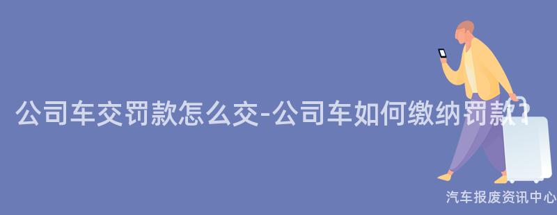 公司车交罚款怎么交-公司车如何缴纳罚款？