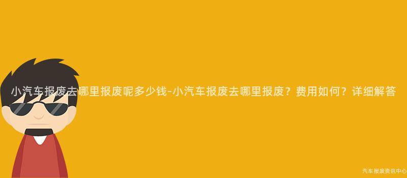 小汽车报废去哪里报废呢多少钱-小汽车报废去哪里报废？费用如何？详细解答