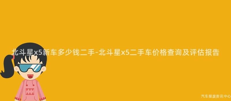 北斗星x5新车多少钱二手-北斗星x5二手车价格查询及评估报告