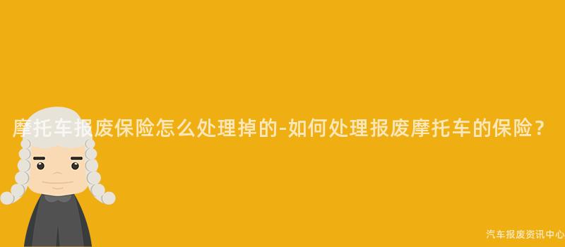 摩托车报废保险怎么处理掉的-如何处理报废摩托车的保险？