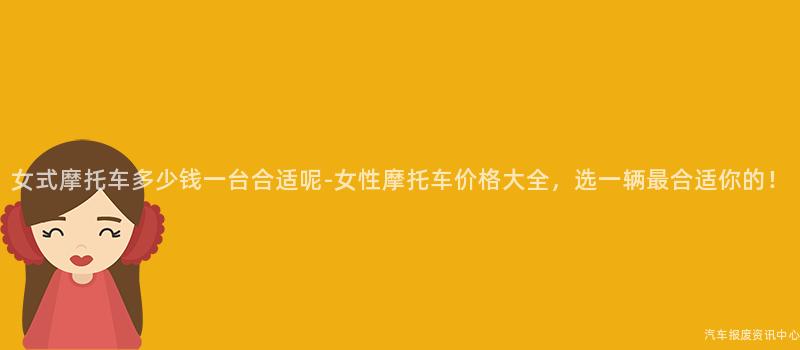 女式摩托车多少钱一台合适呢-女性摩托车价格大全，选一辆最合适你的！