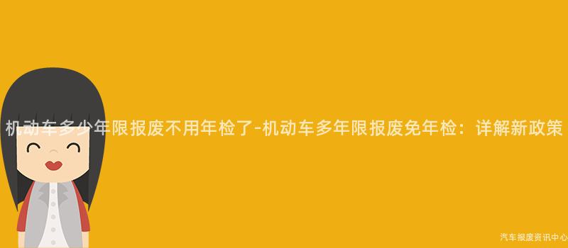 机动车多少年限报废不用年检了-机动车多年限报废免年检：详解新政策