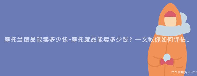 摩托当废品能卖多少钱-摩托废品能卖多少钱？一文教你如何评估。