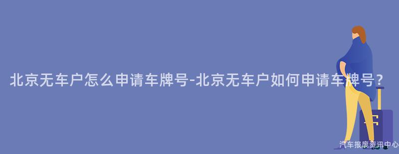 北京无车户怎么申请车牌号-北京无车户如何申请车牌号？