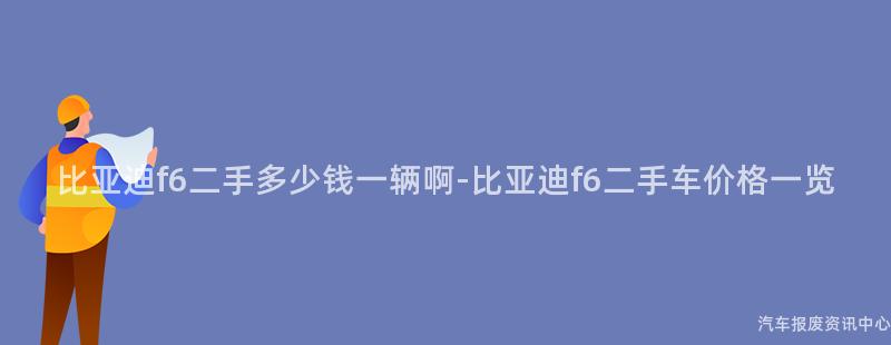 比亚迪f6二手多少钱一辆啊-比亚迪f6二手车价格一览