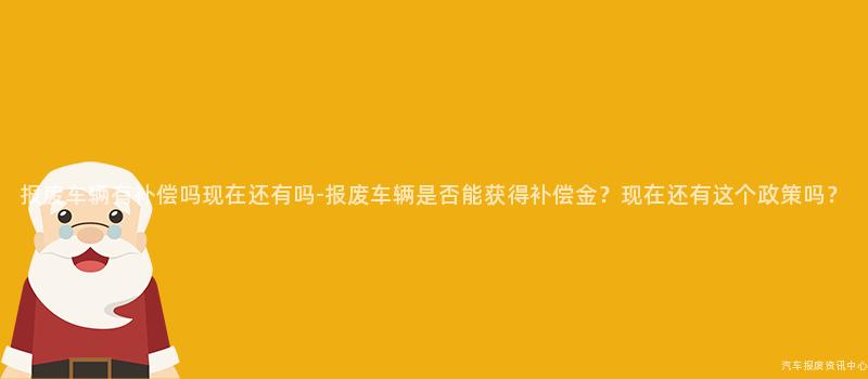 报废车辆有补偿吗现在还有吗-报废车辆是否能获得补偿金？现在还有这个政策吗？