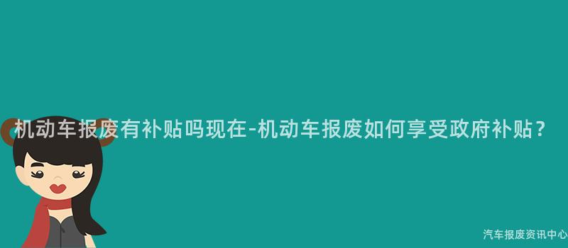 机动车报废有补贴吗现在-机动车报废如何享受政府补贴？