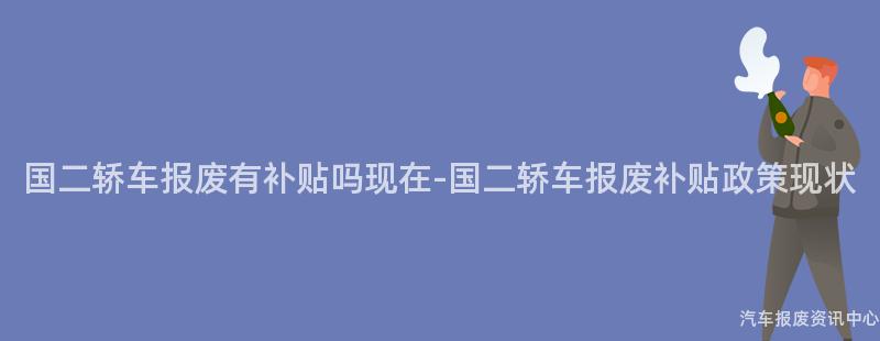 国二轿车报废有补贴吗现在-国二轿车报废补贴政策现状