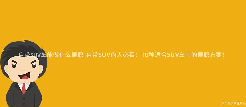 自带suv车能做什么兼职-自带SUV的人必看：10种适合SUV车主的兼职方案！