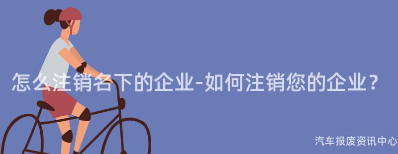 怎么注销名下的企业-如何注销您的企业？