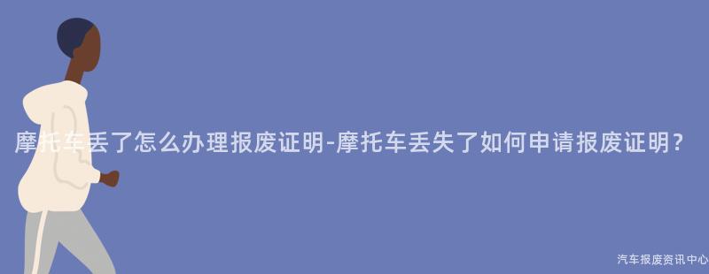 摩托车丢了怎么办理报废证明-摩托车丢失了如何申请报废证明？