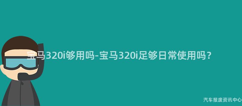 宝马320i够用吗-宝马320i足够日常使用吗？