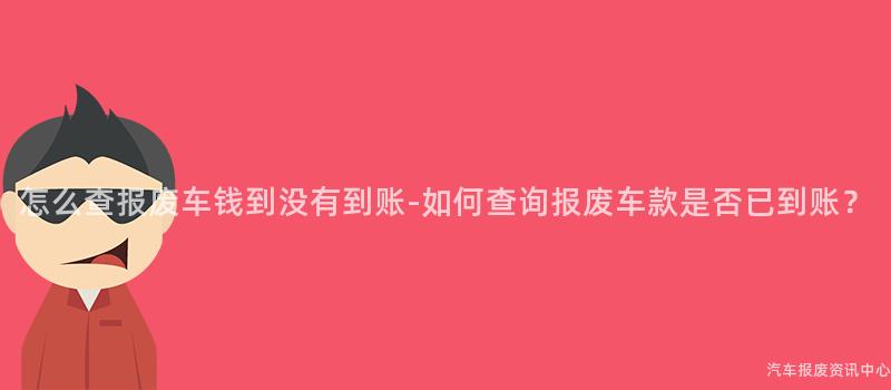 怎么查报废车钱到没有到账-如何查询报废车款是否已到账？