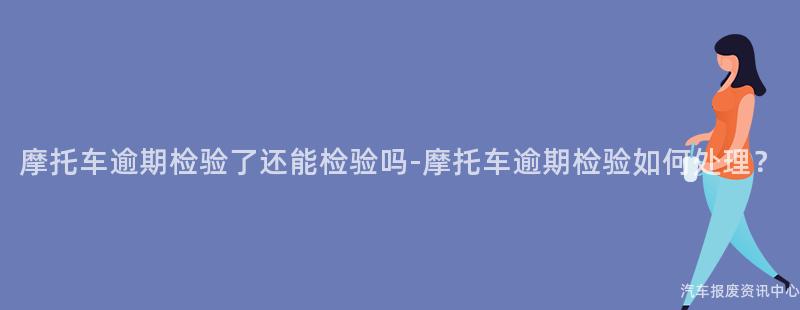 摩托车逾期检验了还能检验吗-摩托车逾期检验如何处理？