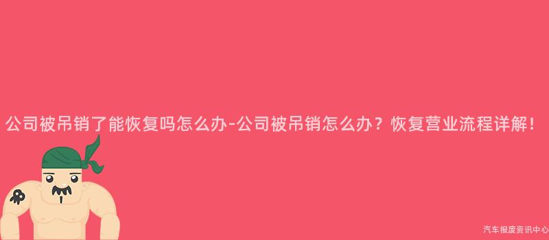 公司被吊销了能恢复吗怎么办-公司被吊销怎么办？恢复营业流程详解！