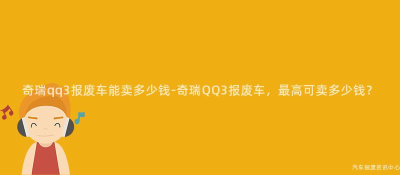 奇瑞qq3报废车能卖多少钱-奇瑞QQ3报废车，最高可卖多少钱？