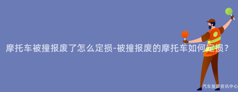 摩托车被撞报废了怎么定损-被撞报废的摩托车如何定损？